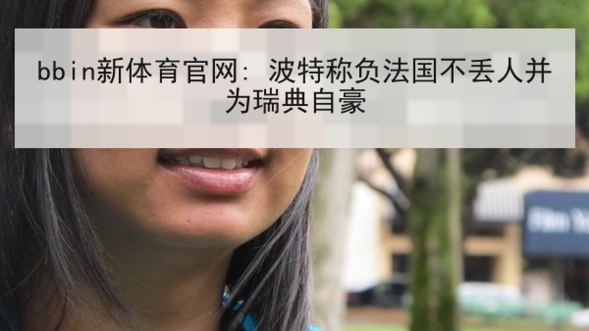 bbin新体育官网: 波特称负法国不丢人并为瑞典自豪 bbin新体育官网: 波特称负法国不丢人并为瑞典自豪