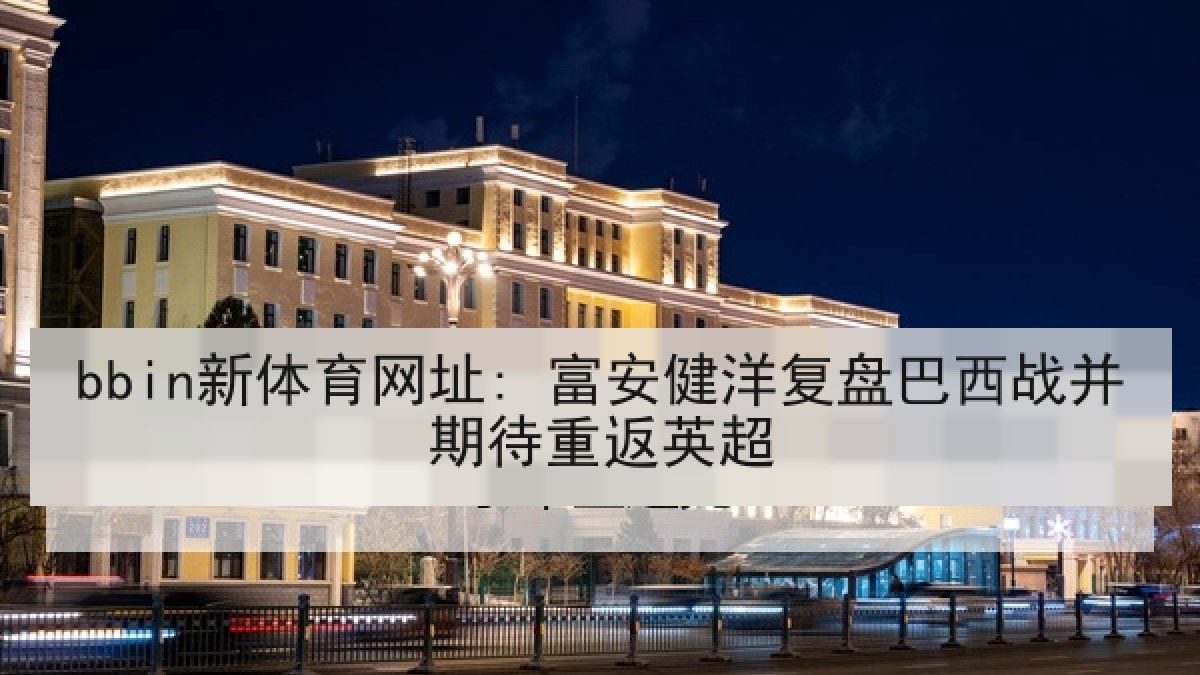 bbin新体育网址: 富安健洋复盘巴西战并期待重返英超 bbin新体育网址: 富安健洋复盘巴西战并期待重返英超