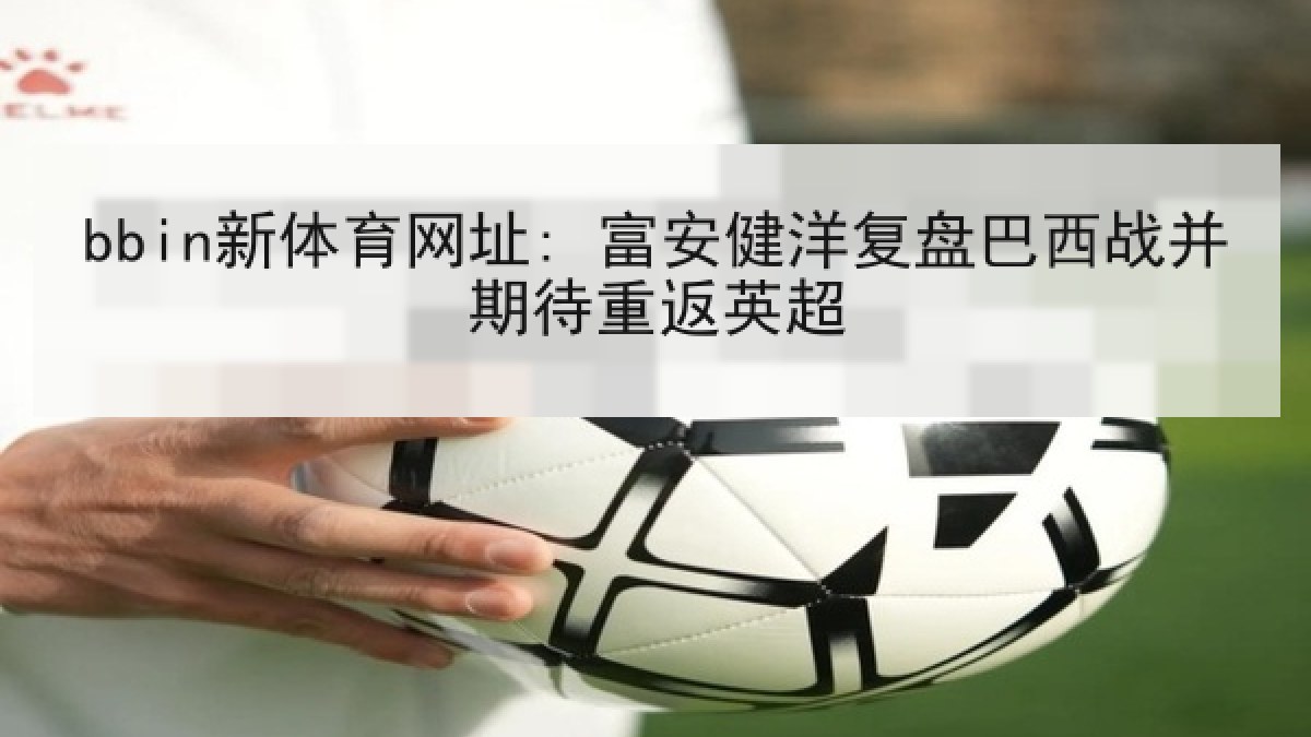 bbin新体育网址: 富安健洋复盘巴西战并期待重返英超 bbin新体育网址: 富安健洋复盘巴西战并期待重返英超