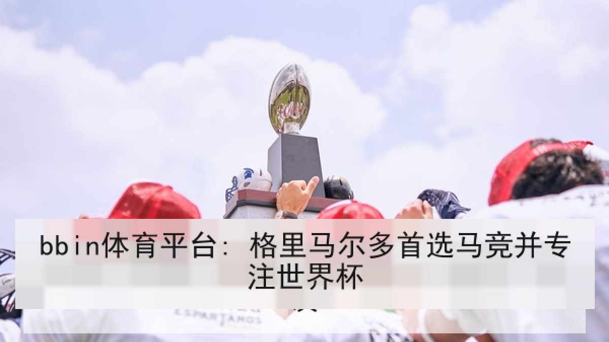 bbin体育平台: 格里马尔多首选马竞并专注世界杯 bbin体育平台: 格里马尔多首选马竞并专注世界杯
